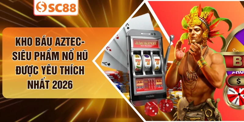 Kho Báu Aztec- Siêu Phẩm Nổ Hũ Được Yêu Thích Nhất 2026
